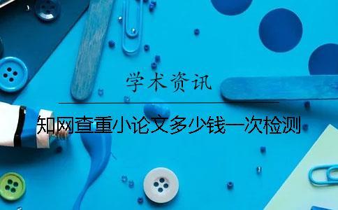 知網(wǎng)查重小論文多少錢一次檢測(cè)