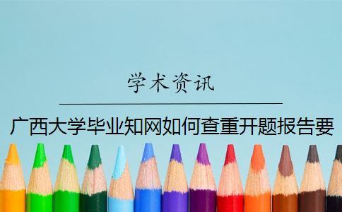 廣西大學(xué)畢業(yè)知網(wǎng)如何查重？開題報(bào)告要查嗎？