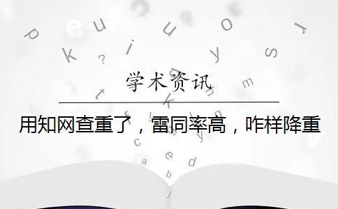 用知網(wǎng)查重了，雷同率高，咋樣降重？