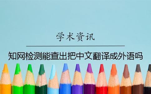 知網(wǎng)檢測能查出把中文翻譯成外語嗎