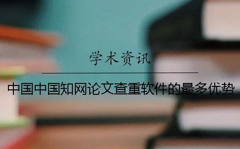 中國中國知網論文查重軟件的最多優勢到底是怎么回事？