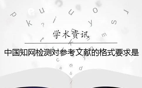 中國知網檢測對參考文獻的格式要求是怎么能的？