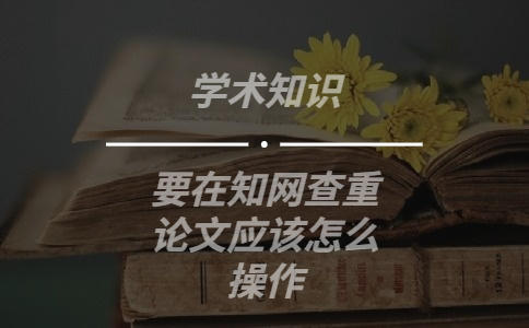 要在知網(wǎng)查重論文應(yīng)該怎么操作