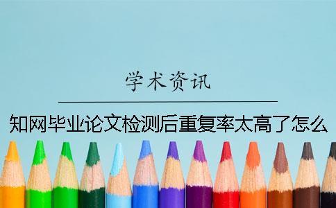 知網畢業論文檢測后重復率太高了怎么辦？