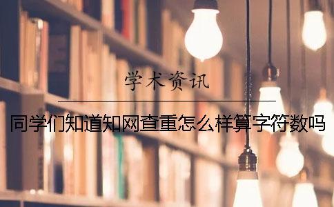 同學(xué)們知道知網(wǎng)查重怎么樣算字符數(shù)嗎？