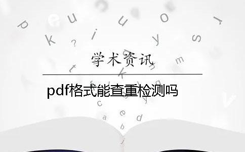 pdf格式能查重檢測(cè)嗎？
