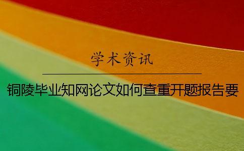銅陵畢業知網論文如何查重？開題報告要查嗎？
