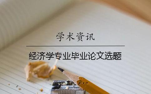 經(jīng)濟(jì)學(xué)專業(yè)畢業(yè)論文選題