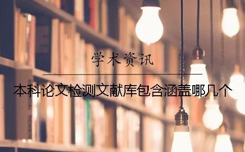 本科論文檢測文獻(xiàn)庫包含涵蓋哪幾個