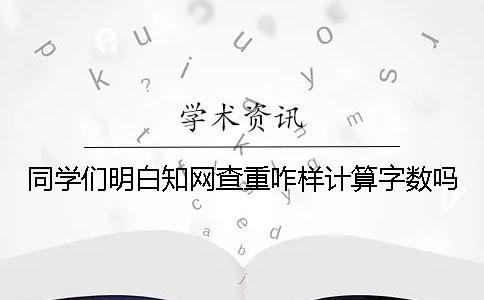 同學(xué)們明白知網(wǎng)查重咋樣計(jì)算字?jǐn)?shù)嗎？