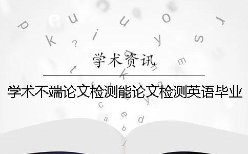 學(xué)術(shù)不端論文檢測能論文檢測英語畢業(yè)論文嗎？
