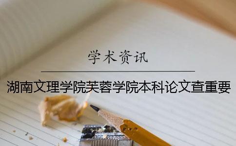 湖南文理學(xué)院芙蓉學(xué)院本科論文查重要求及重復(fù)率 湖南文理學(xué)院芙蓉學(xué)院升本科有希望嗎