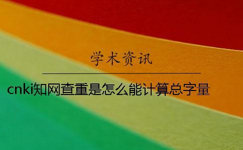 cnki知網查重是怎么能計算總字量的？