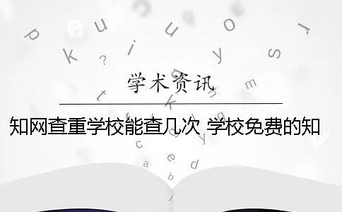 知網(wǎng)查重學(xué)校能查幾次 學(xué)校免費的知網(wǎng)查重系統(tǒng)在哪里