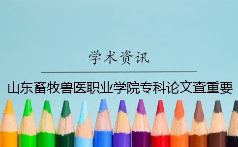 山東畜牧獸醫職業學院專科論文查重要求及重復率 山東畜牧獸醫職業學院專科分數線
