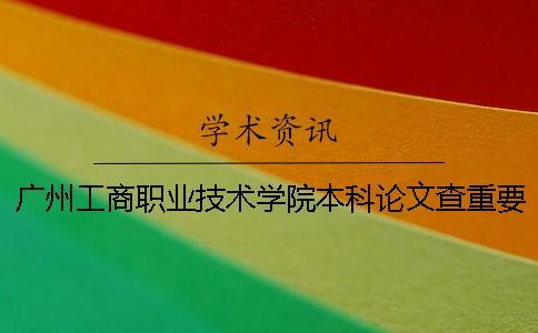 廣州工商職業技術學院本科論文查重要求及重復率 廣州工商職業技術學院是本科嗎