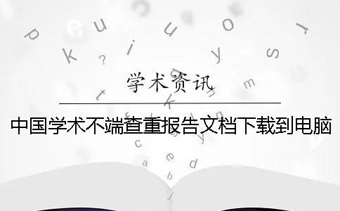 中國學術不端查重報告文檔下載到電腦真品與贗品的鑒別可鑒別幾回