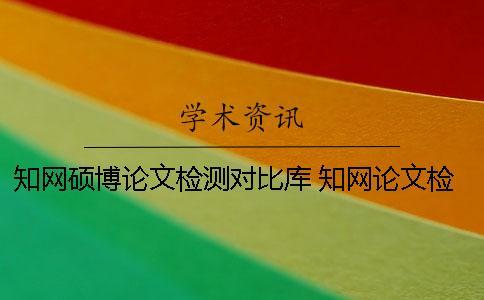 知網碩博論文檢測對比庫 知網論文檢測會檢測到知乎上的內容嗎？