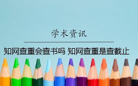 知網(wǎng)查重會(huì)查書(shū)嗎 知網(wǎng)查重是查截止到什么時(shí)候的