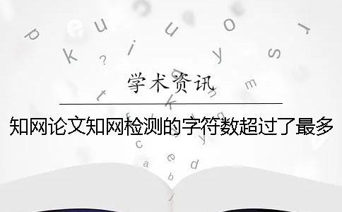 知網論文知網檢測的字符數超過了最多妨礙如何做？