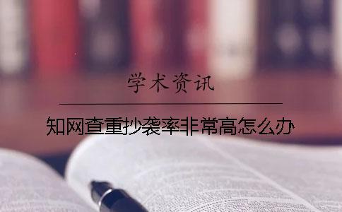知網查重抄襲率非常高怎么辦？