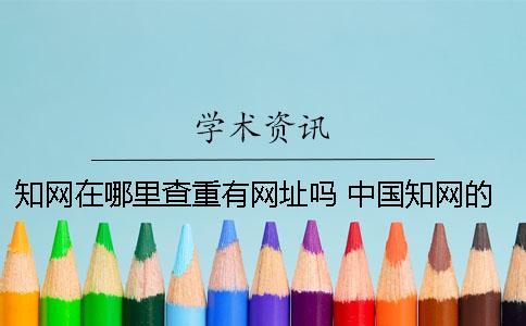 知網(wǎng)在哪里查重？有網(wǎng)址嗎？ 中國知網(wǎng)的論文查重在哪里