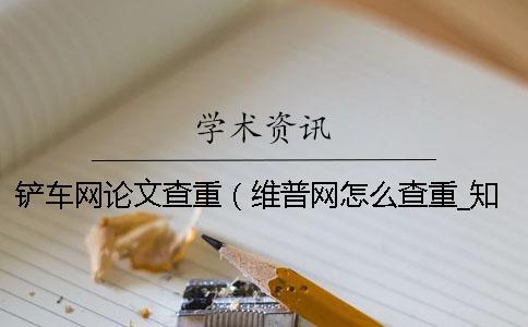 鏟車網論文查重（維普網怎么查重_知網查重入口）