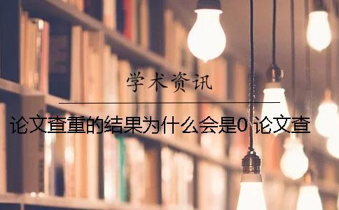 論文查重的結(jié)果為什么會是0？ 論文查重出來的結(jié)果為什么是0？