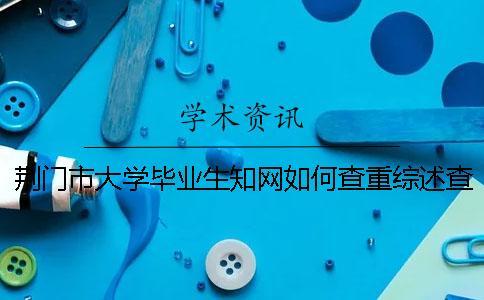 荊門市大學(xué)畢業(yè)生知網(wǎng)如何查重？綜述查重嗎？