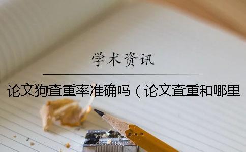論文狗查重率準(zhǔn)確嗎（論文查重和哪里做對(duì)比_論文狗免費(fèi)查重怎么樣）