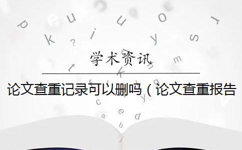 論文查重記錄可以刪嗎（論文查重報告怎么下載_知網有查重記錄）
